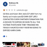 Ed Shin stole $74,000 from my young family he is a con artist and a killer. I made sure after he stole from me that every business affiliate he had from that day forward would know my story I set him up for life